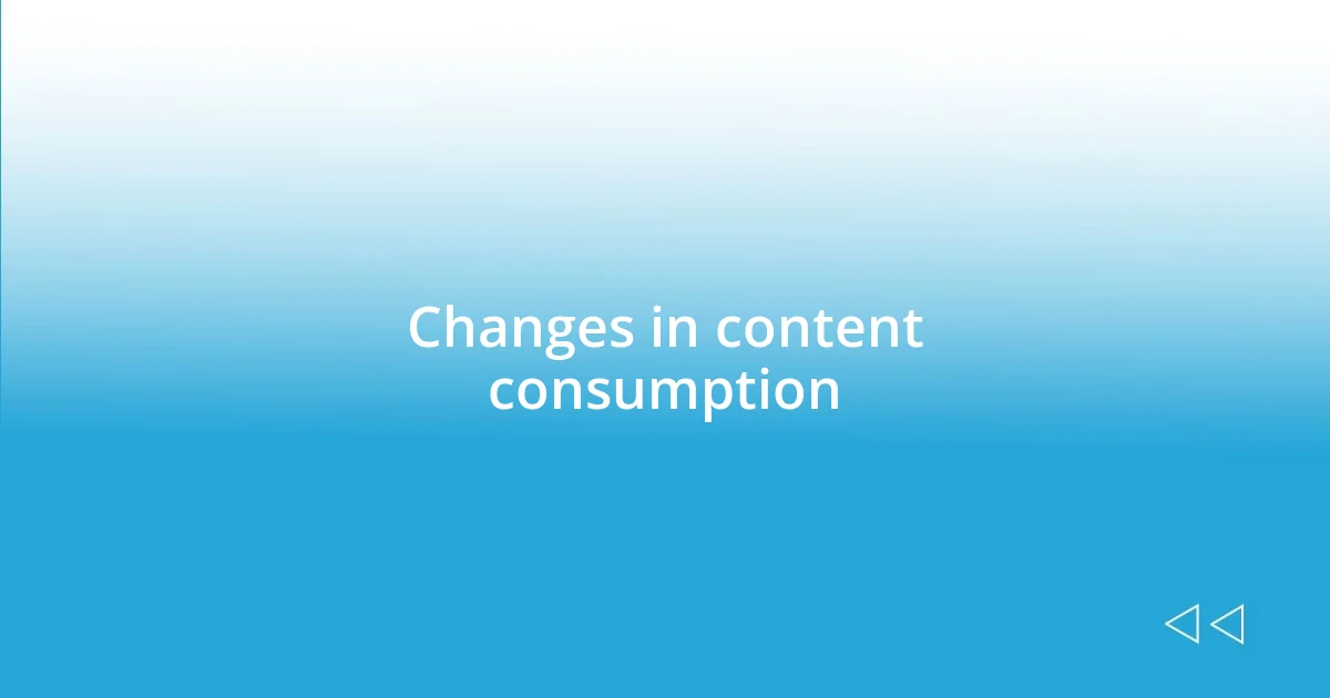 Changes in content consumption